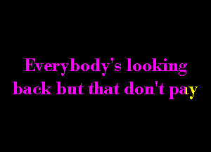 Everybody's looking
back but that don't pay