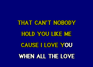 THAT CAN'T NOBODY

HOLD YOU LIKE ME
CAUSE I LOVE YOU
WHEN ALL THE LOVE