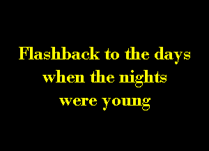 Flashback t0 the days
When the nights
were young
