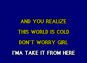 AND YOU REALIZE

THIS WORLD IS COLD
DON'T WORRY GIRL
I'MA TAKE IT FROM HERE