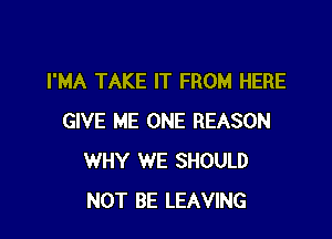 I'MA TAKE IT FROM HERE

GIVE ME ONE REASON
WHY WE SHOULD
NOT BE LEAVING