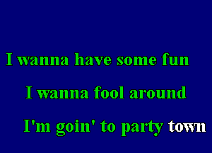 I wanna have some fun
I wanna fool around

I'm goin' to party town