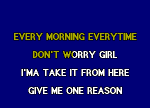 EVERY MORNING EVERYTIME
DON'T WORRY GIRL
I'MA TAKE IT FROM HERE
GIVE ME ONE REASON