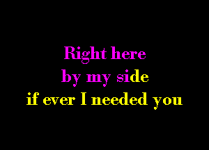 Right here
by my side

if ever I needed you