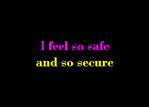 I feel so safe

and so secure