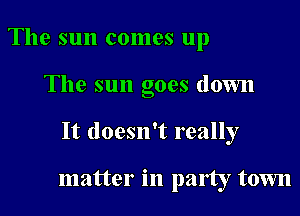 The sun comes up

The sun goes down

It doesn't really

matter in party town