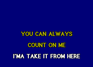 YOU CAN ALWAYS
COUNT ON ME
I'MA TAKE IT FROM HERE