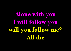 Alone with you
I will follow you

Will you follow me?
All the