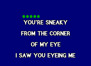 YOU'RE SNEAKY

FROM THE CORNER
OF MY EYE
I SAW YOU EYEING ME