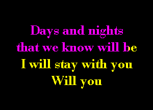 Days and nights
that we know will be
I will stay With you
W ill you