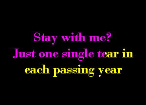 Stay With me?
Just one single tear in
each passing year