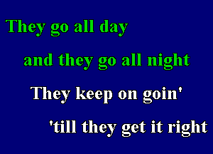 They go all day

and they go all night

They keep on goin'

'till they get it right