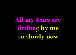 All my fears are

drifting by me

so slowly now