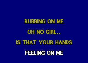 RUBBING ON ME

OH NO GIRL.
IS THAT YOUR HANDS
FEELING ON ME