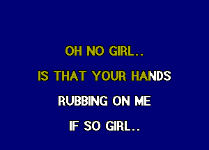 OH NO GIRL. .

IS THAT YOUR HANDS
RUBBING ON ME
IF SO GIRL.
