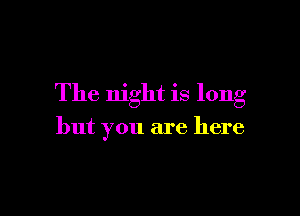 The night is long

but you are here