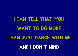 I CAN TELL THAT YOU

WANT TO DO MORE
THAN JUST DANCE WITH ME
AND I DON'T MIND