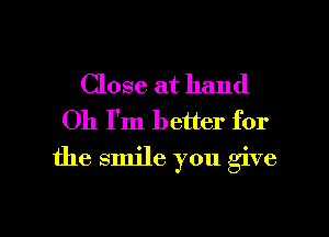 Close at hand

Oh I'm better for
the smile you give

g