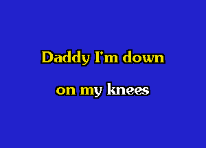 Daddy I'm down

on my knees