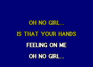 OH NO GIRL. .

IS THAT YOUR HANDS
FEELING ON ME
OH NO GIRL.