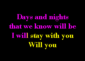 Days and nights
that we know will be
I will stay With you
W ill you