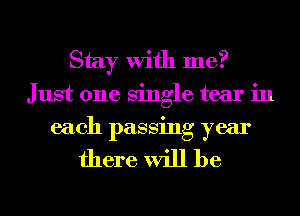 Stay With me?
Just one single tear in
each passing year

there will be