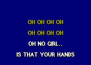 0H 0H 0H OH

OH 0H 0H 0H
OH NO GIRL.
IS THAT YOUR HANDS