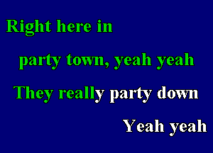 Right here in

party town, yeah yeah

They really patty down

Y eah yeah