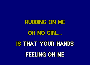 RUBBING ON ME

OH NO GIRL.
IS THAT YOUR HANDS
FEELING ON ME