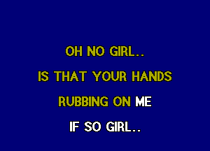 OH NO GIRL. .

IS THAT YOUR HANDS
RUBBING ON ME
IF SO GIRL.