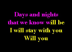 Days and nights
that we know will be
I will stay With you
W ill you