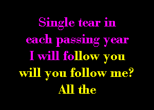 Single tear in
each passing year
I will follow you

will you follow me?
All the