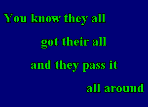 You know they all

got their all

and they pass it

all around