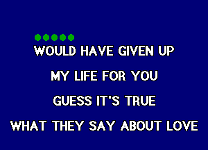 WOULD HAVE GIVEN UP

MY LIFE FOR YOU
GUESS IT'S TRUE
WHAT THEY SAY ABOUT LOVE