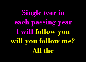 Single tear in
each passing year
I will follow you

will you follow me?
All the