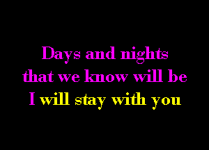 Days and nights
that we know will be
I will stay With you