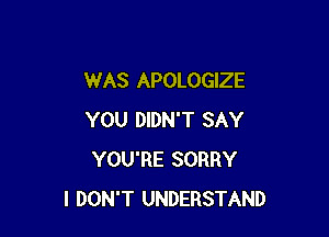 WAS APOLOGIZE

YOU DIDN'T SAY
YOU'RE SORRY
I DON'T UNDERSTAND