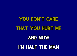 YOU DON'T CARE

THAT YOU HURT ME
AND NOW
I'M HALF THE MAN