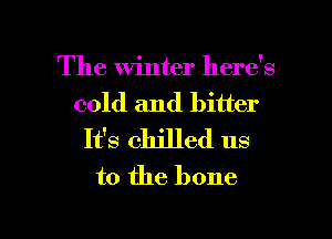 The Winter here's
cold and bitter
Ifs chilled us
to the bone

g