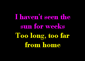 I haven't seen the
sun for weeks
Too long, too far

from home

g