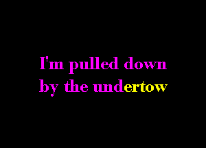 I'm pulled down

by the undertow