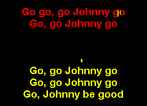 Go go, go Johnny go
Go, go Johnny go

Go, go Johnny go
Go, go Johnny go
Go, Johnny be good