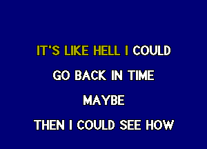 IT'S LIKE HELL I COULD

GO BACK IN TIME
MAYBE
THEN I COULD SEE HOW