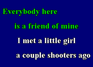 Everybody here
is a friend of mine

I met a little girl

a couple shooters ago