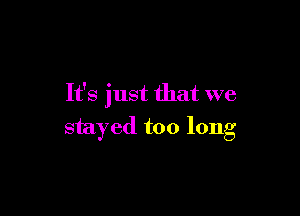 It's just that we

stayed too long