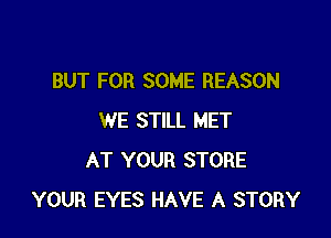 BUT FOR SOME REASON

WE STILL MET
AT YOUR STORE
YOUR EYES HAVE A STORY
