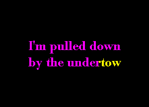 I'm pulled down

by the undertow