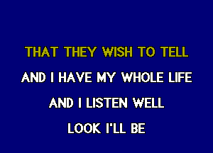 THAT THEY WISH TO TELL

AND I HAVE MY WHOLE LIFE
AND I LISTEN WELL
LOOK I'LL BE