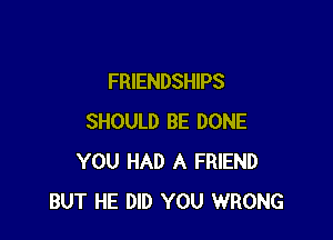 FRIENDSHIPS

SHOULD BE DONE
YOU HAD A FRIEND
BUT HE DID YOU WRONG