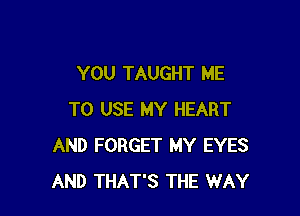 YOU TAUGHT ME

TO USE MY HEART
AND FORGET MY EYES
AND THAT'S THE WAY